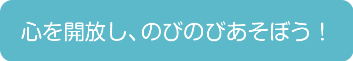 心を開放し、のびのびあそぼう！