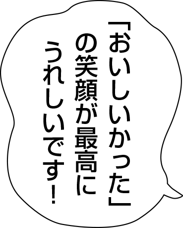 「おいしいかった」の笑顔が最高にうれしいです！