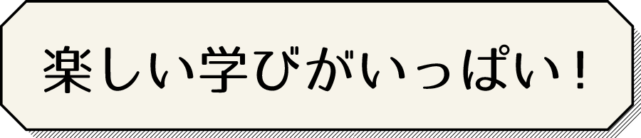 楽しい学びはいっぱい